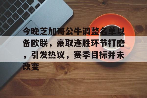 亚博体育在线登录-今晚芝加哥公牛调整名单以备欧联，豪取连胜环节打磨，引发热议，赛季目标并未改变