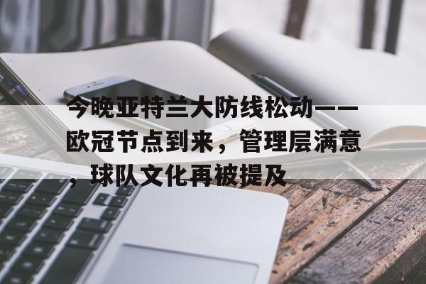 亚博体育登录入口-今晚亚特兰大防线松动——欧冠节点到来，管理层满意，球队文化再被提及
